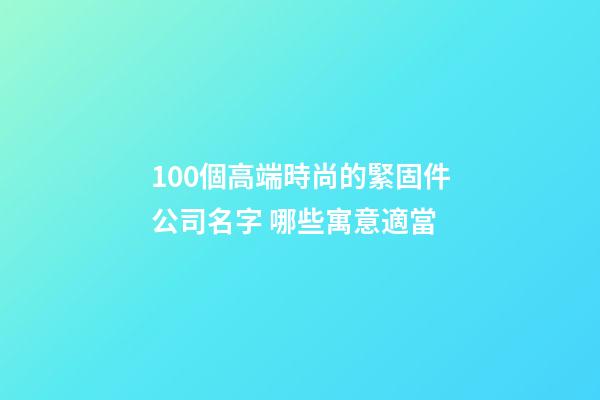100個高端時尚的緊固件公司名字 哪些寓意適當